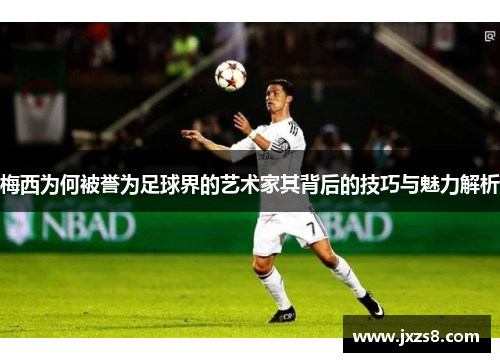 梅西为何被誉为足球界的艺术家其背后的技巧与魅力解析