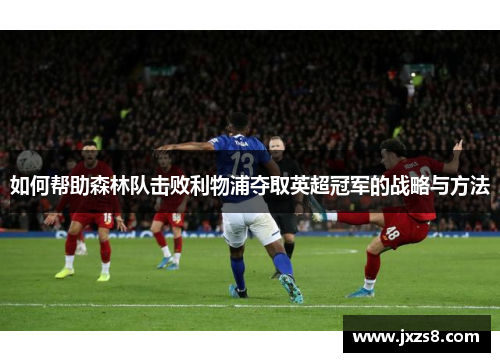如何帮助森林队击败利物浦夺取英超冠军的战略与方法