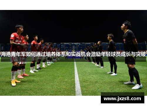 海港青年军如何通过培养体系和实战机会激励年轻球员成长与突破