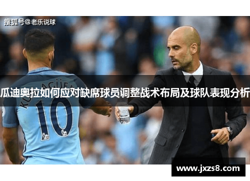 瓜迪奥拉如何应对缺席球员调整战术布局及球队表现分析