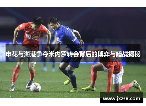 申花与海港争夺米内罗转会背后的博弈与暗战揭秘