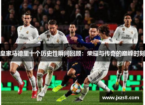 皇家马德里十个历史性瞬间回顾：荣耀与传奇的巅峰时刻