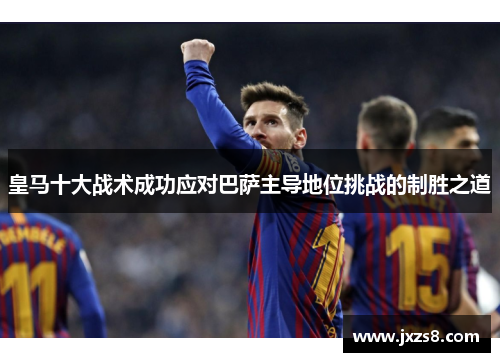 皇马十大战术成功应对巴萨主导地位挑战的制胜之道 皇马十大战术成功应对巴萨主导地位挑战的制胜之道