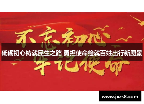 砥砺初心铸就民生之路 勇担使命绘就百姓出行新愿景 砥砺初心铸就民生之路 勇担使命绘就百姓出行新愿景
