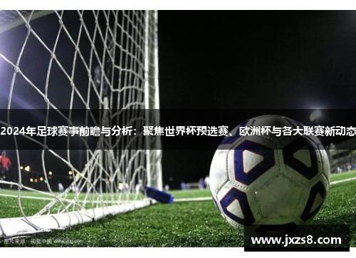 2024年足球赛事前瞻与分析:聚焦世界杯预选赛、欧洲杯与各大联赛新动态 2024年足球赛事前瞻与分析:聚焦世界杯预选赛、欧洲杯与各大联赛新动态
