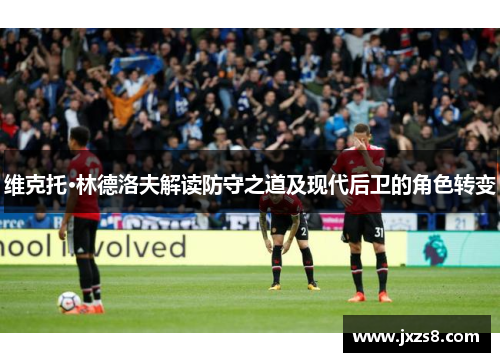 维克托·林德洛夫解读防守之道及现代后卫的角色转变 维克托·林德洛夫解读防守之道及现代后卫的角色转变