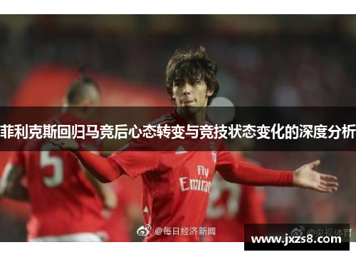 菲利克斯回归马竞后心态转变与竞技状态变化的深度分析