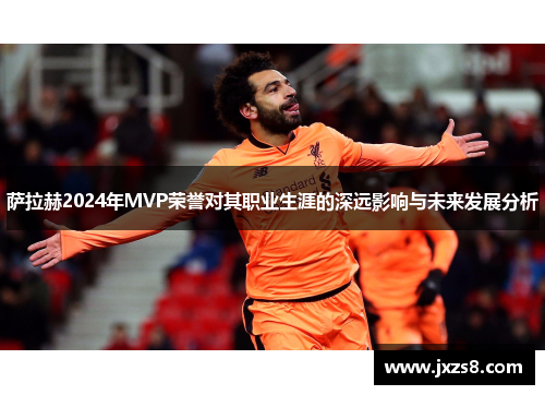 萨拉赫2024年MVP荣誉对其职业生涯的深远影响与未来发展分析
