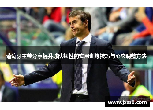 葡萄牙主帅分享提升球队韧性的实用训练技巧与心态调整方法