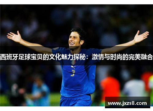 西班牙足球宝贝的文化魅力探秘：激情与时尚的完美融合