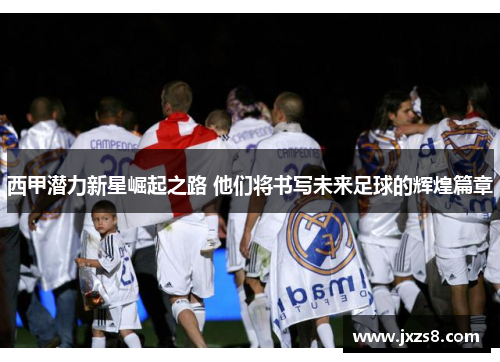 西甲潜力新星崛起之路 他们将书写未来足球的辉煌篇章