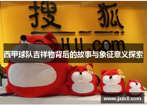 西甲球队吉祥物背后的故事与象征意义探索