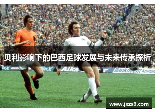 贝利影响下的巴西足球发展与未来传承探析