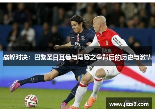 巅峰对决：巴黎圣日耳曼与马赛之争背后的历史与激情