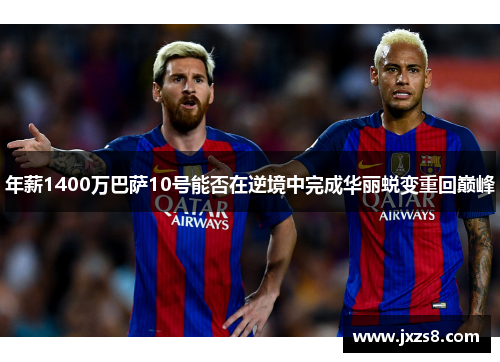 年薪1400万巴萨10号能否在逆境中完成华丽蜕变重回巅峰