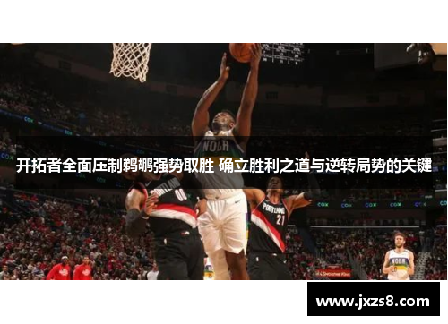 开拓者全面压制鹈鹕强势取胜 确立胜利之道与逆转局势的关键