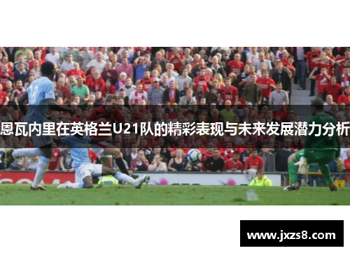 恩瓦内里在英格兰U21队的精彩表现与未来发展潜力分析