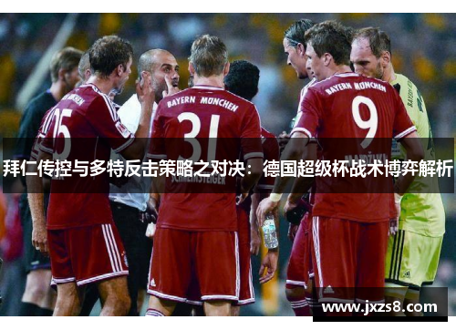 拜仁传控与多特反击策略之对决：德国超级杯战术博弈解析