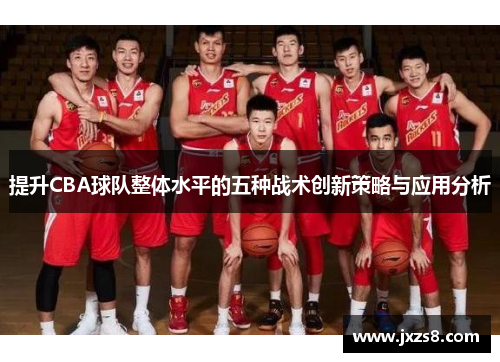 提升CBA球队整体水平的五种战术创新策略与应用分析 提升CBA球队整体水平的五种战术创新策略与应用分析