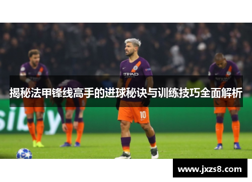 揭秘法甲锋线高手的进球秘诀与训练技巧全面解析
