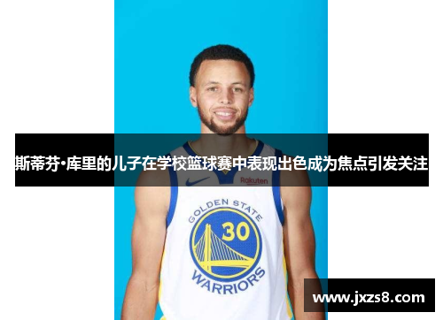 斯蒂芬·库里的儿子在学校篮球赛中表现出色成为焦点引发关注