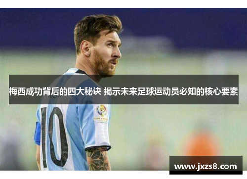 梅西成功背后的四大秘诀 揭示未来足球运动员必知的核心要素