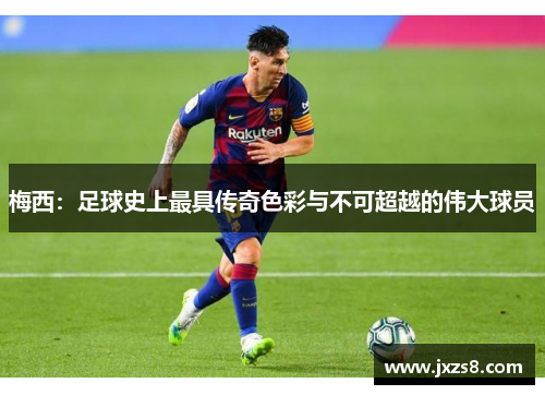梅西：足球史上最具传奇色彩与不可超越的伟大球员
